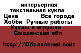 интерьерная текстильная кукла › Цена ­ 2 500 - Все города Хобби. Ручные работы » Куклы и игрушки   . Смоленская обл.